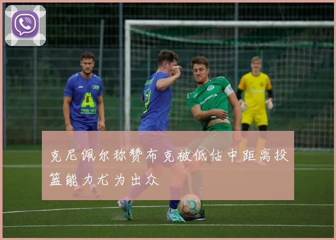 克尼佩尔称赞布克被低估中距离投篮能力尤为出众
