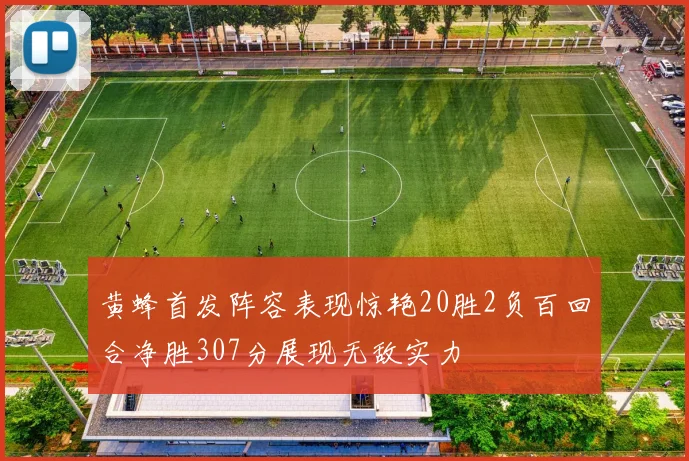 黄蜂首发阵容表现惊艳20胜2负百回合净胜307分展现无敌实力