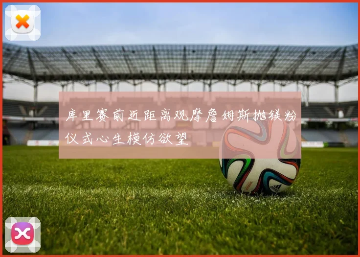 库里赛前近距离观摩詹姆斯抛镁粉仪式心生模仿欲望