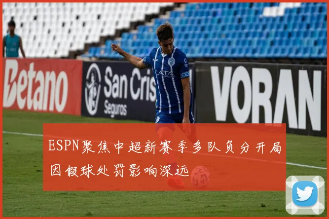 ESPN聚焦中超新赛季多队负分开局因假球处罚影响深远