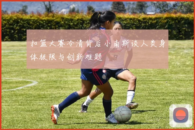 扣篮大赛冷清背后小南斯谈人类身体极限与创新难题