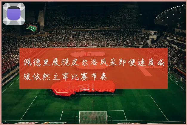佩德里展现皮尔洛风采即便速度减缓依然主宰比赛节奏