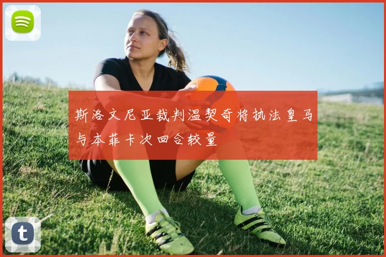 斯洛文尼亚裁判温契奇将执法皇马与本菲卡次回合较量