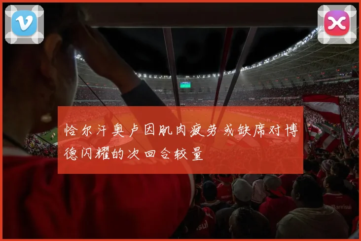 恰尔汗奥卢因肌肉疲劳或缺席对博德闪耀的次回合较量