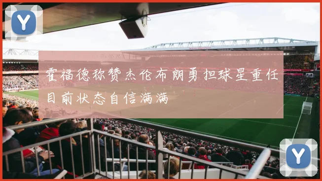霍福德称赞杰伦布朗勇担球星重任目前状态自信满满