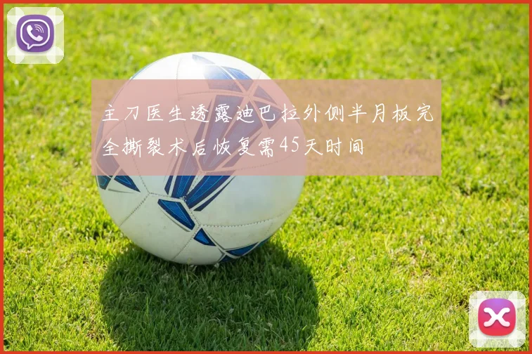 主刀医生透露迪巴拉外侧半月板完全撕裂术后恢复需45天时间