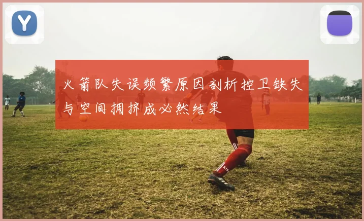 火箭队失误频繁原因剖析控卫缺失与空间拥挤成必然结果