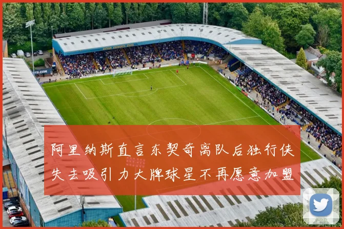 阿里纳斯直言东契奇离队后独行侠失去吸引力大牌球星不再愿意加盟