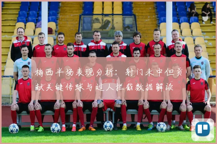 梅西半场表现分析：射门未中但贡献关键传球与过人拦截数据解读
