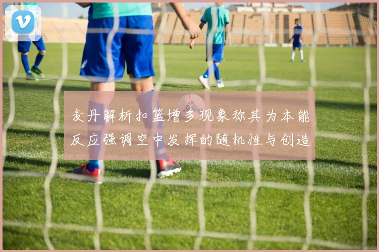 麦丹解析扣篮增多现象称其为本能反应强调空中发挥的随机性与创造力