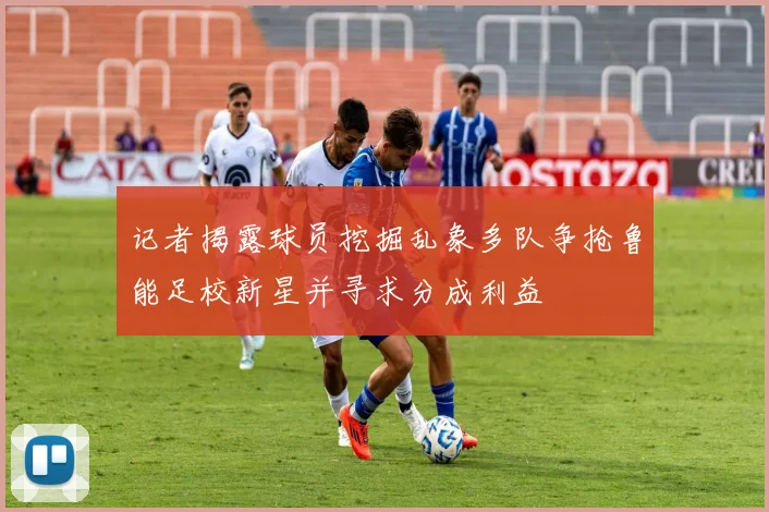 记者揭露球员挖掘乱象多队争抢鲁能足校新星并寻求分成利益