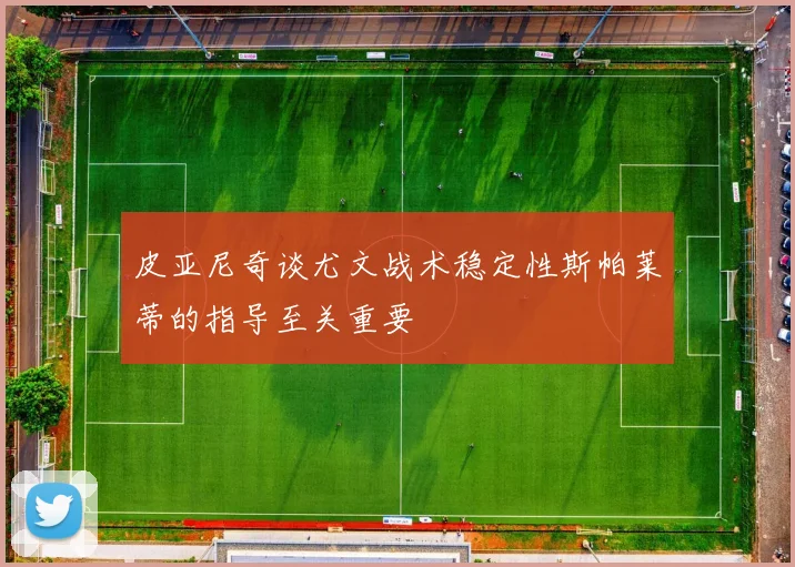 皮亚尼奇谈尤文战术稳定性斯帕莱蒂的指导至关重要