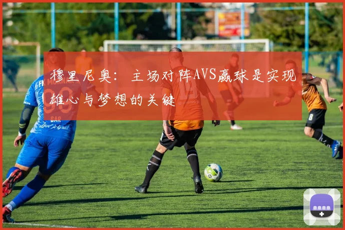 穆里尼奥：主场对阵AVS赢球是实现雄心与梦想的关键