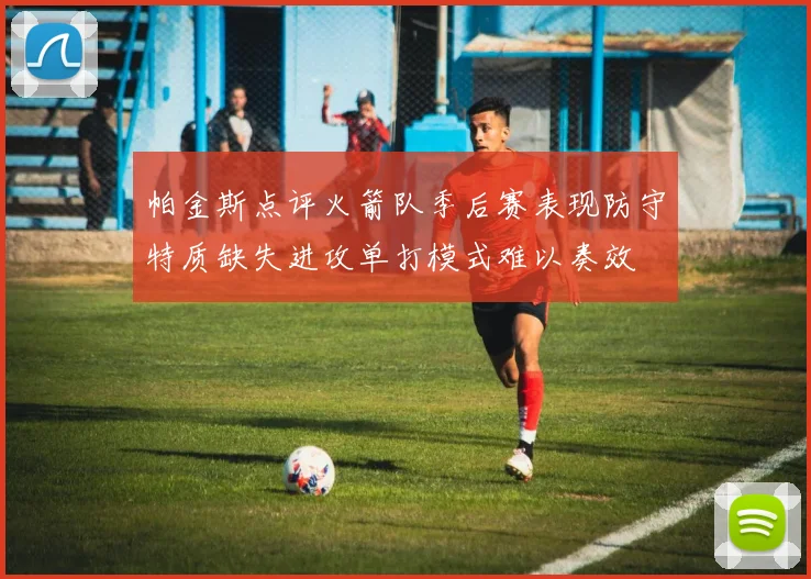 帕金斯点评火箭队季后赛表现防守特质缺失进攻单打模式难以奏效
