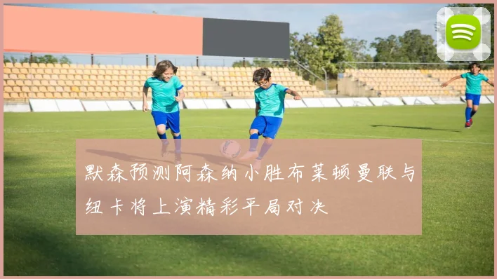 默森预测阿森纳小胜布莱顿曼联与纽卡将上演精彩平局对决