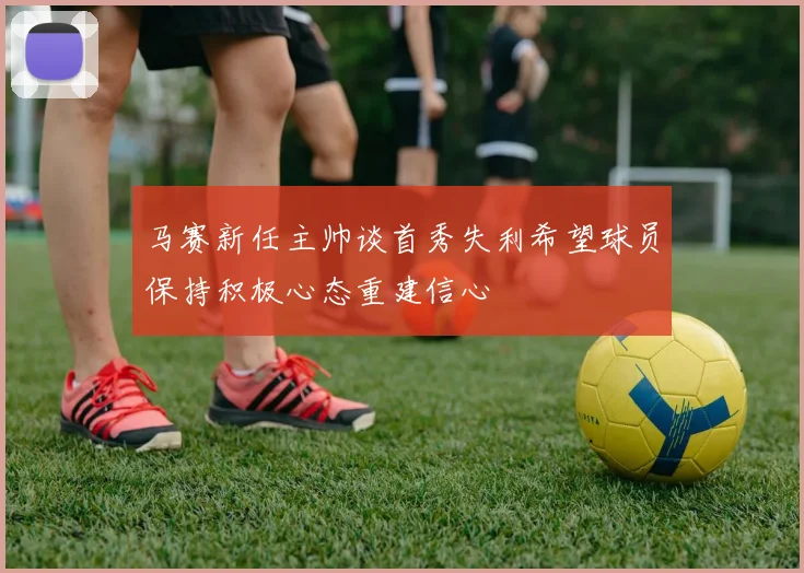 马赛新任主帅谈首秀失利希望球员保持积极心态重建信心