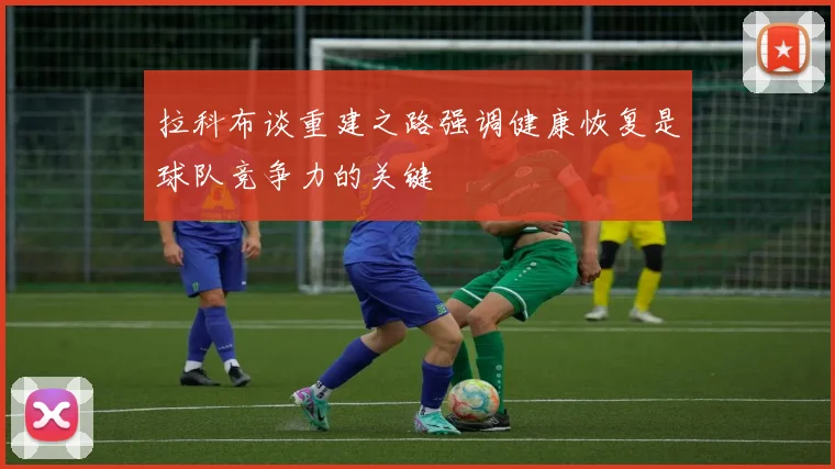拉科布谈重建之路强调健康恢复是球队竞争力的关键