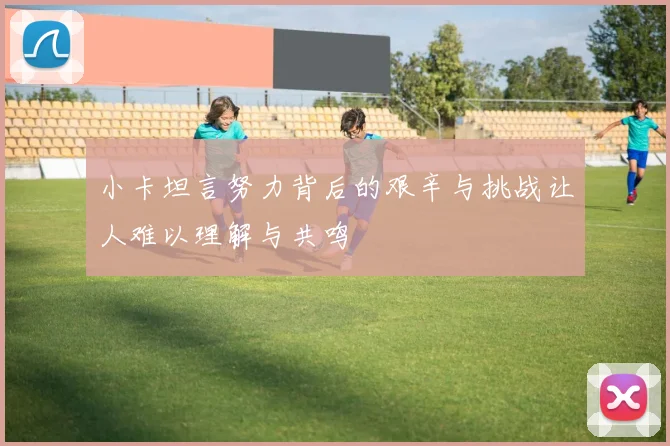 小卡坦言努力背后的艰辛与挑战让人难以理解与共鸣