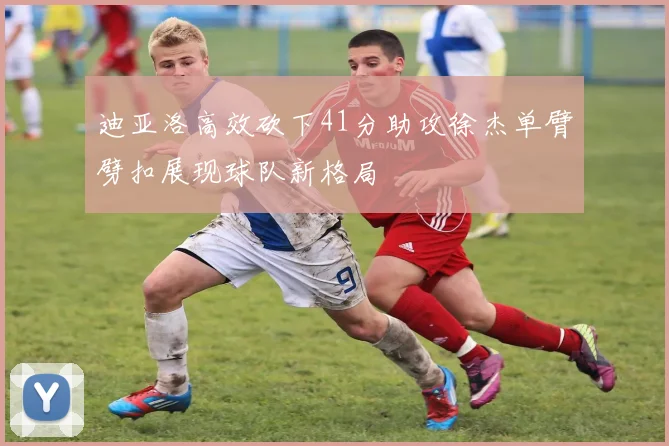 迪亚洛高效砍下41分助攻徐杰单臂劈扣展现球队新格局