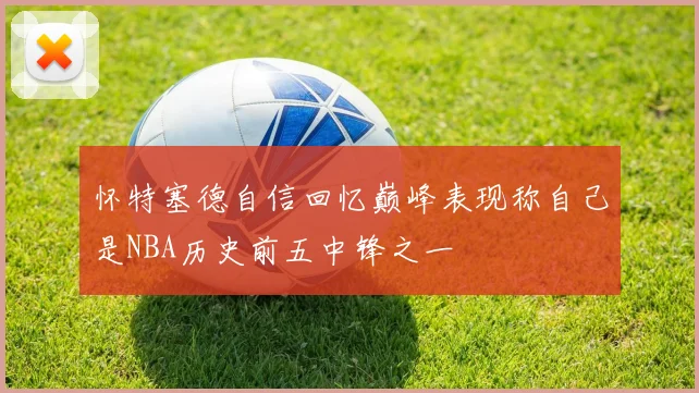 怀特塞德自信回忆巅峰表现称自己是NBA历史前五中锋之一