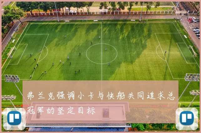 弗兰克强调小卡与快船共同追求总冠军的坚定目标