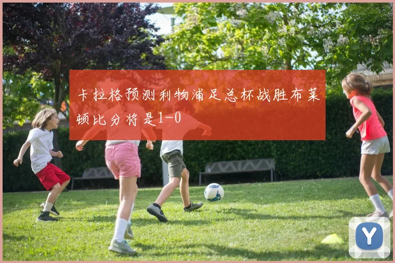 卡拉格预测利物浦足总杯战胜布莱顿比分将是1-0