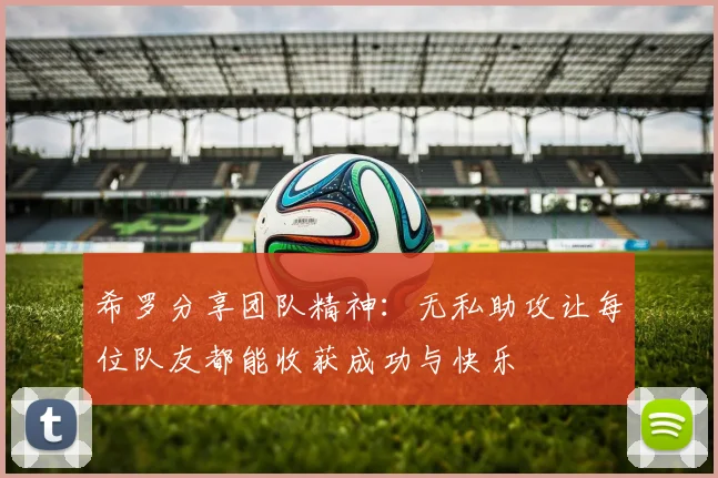 希罗分享团队精神：无私助攻让每位队友都能收获成功与快乐