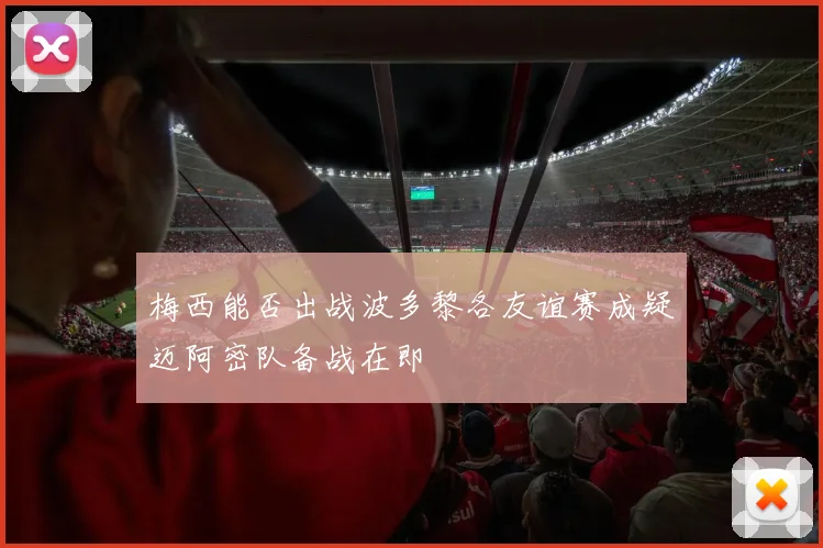 梅西能否出战波多黎各友谊赛成疑迈阿密队备战在即